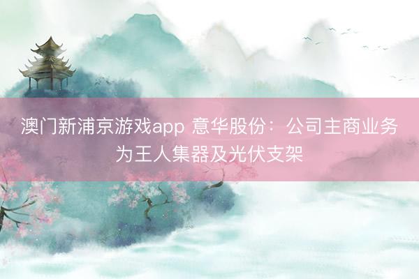 澳门新浦京游戏app 意华股份:公司主商业务为王人集器及光伏支架