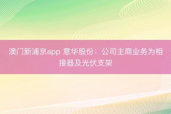 澳门新浦京app 意华股份:公司主商业务为相接器及光伏支架