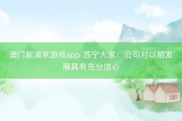 澳门新浦京游戏app 苏宁大家:公司对以前发展具有充分信心