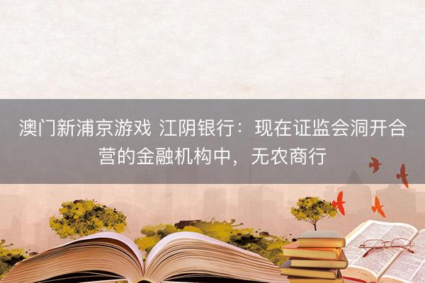 澳门新浦京游戏 江阴银行:现在证监会洞开合营的金融机构中,无农商行