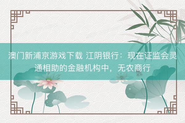 澳门新浦京游戏下载 江阴银行：现在证监会灵通相助的金融机构中，无农商行
