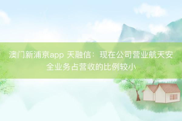 澳门新浦京app 天融信:现在公司营业航天安全业务占营收的比例较小