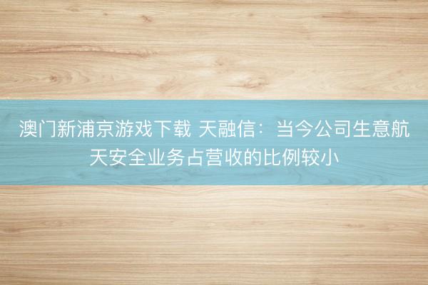澳门新浦京游戏下载 天融信:当今公司生意航天安全业务占营收的比例较小
