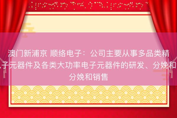 澳门新浦京 顺络电子:公司主要从事多品类精密电子元器件及各类大功率电子元器件的研发、分娩和销售