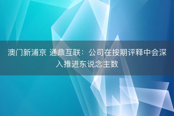 澳门新浦京 通鼎互联:公司在按期评释中会深入推进东说念主数