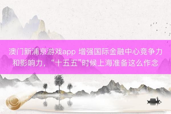 澳门新浦京游戏app 增强国际金融中心竞争力和影响力，“十五五”时候上海准备这么作念