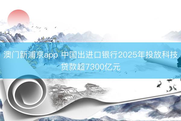 澳门新浦京app 中国出进口银行2025年投放科技贷款超7300亿元