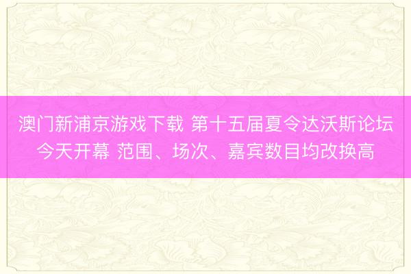澳门新浦京游戏下载 第十五届夏令达沃斯论坛今天开幕 范围、场次、嘉宾数目均改换高