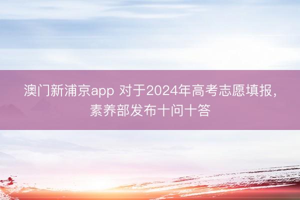 澳门新浦京app 对于2024年高考志愿填报，素养部发布十问十答