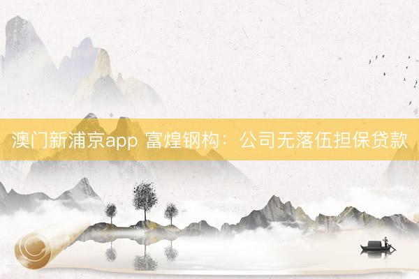 澳门新浦京app 富煌钢构:公司无落伍担保贷款