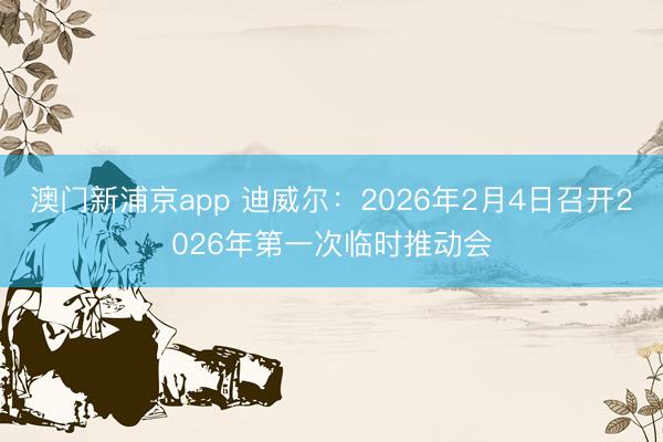 澳门新浦京app 迪威尔：2026年2月4日召开2026年第一次临时推动会