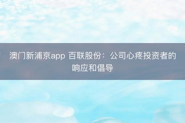澳门新浦京app 百联股份：公司心疼投资者的响应和倡导