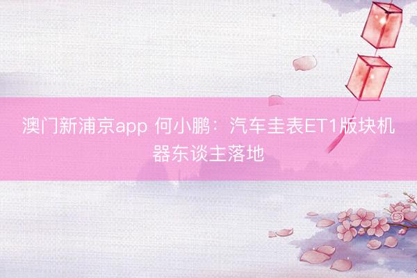 澳门新浦京app 何小鹏：汽车圭表ET1版块机器东谈主落地