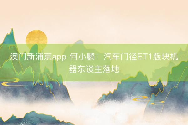 澳门新浦京app 何小鹏:汽车门径ET1版块机器东谈主落地