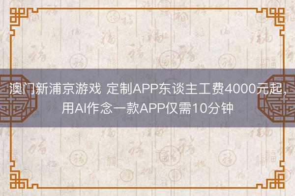 澳门新浦京游戏 定制APP东谈主工费4000元起，用AI作念一款APP仅需10分钟
