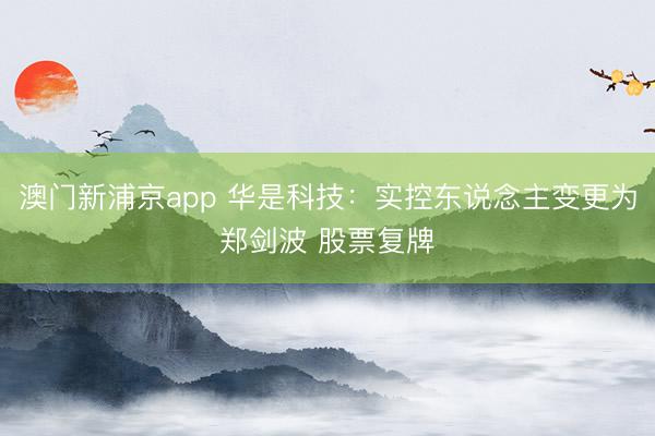 澳门新浦京app 华是科技:实控东说念主变更为郑剑波 股票复牌