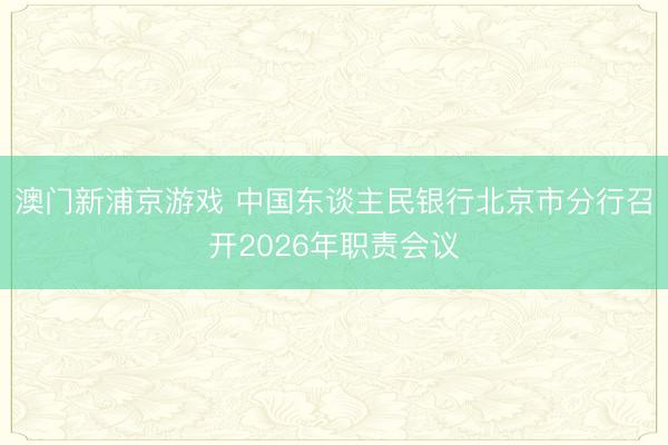 澳门新浦京游戏 中国东谈主民银行北京市分行召开2026年职责会议