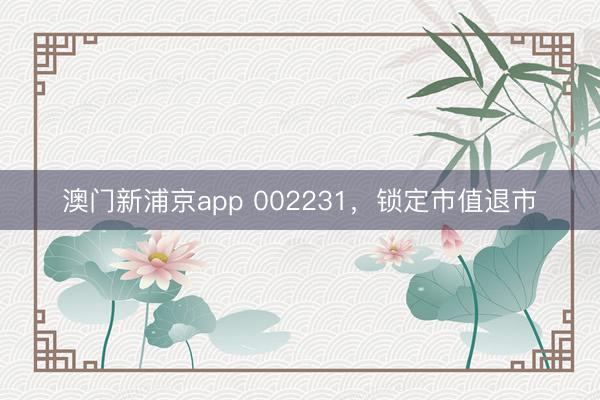 澳门新浦京app 002231,锁定市值退市