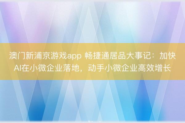 澳门新浦京游戏app 畅捷通居品大事记:加快AI在小微企业落地,动手小微企业高效增长