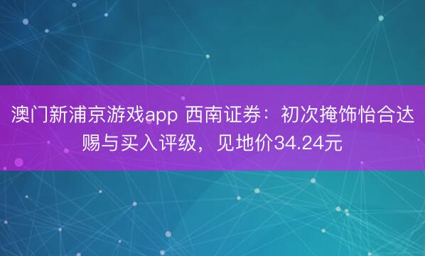 澳门新浦京游戏app 西南证券:初次掩饰怡合达赐与买入评级,见地价34.24元