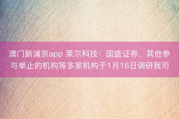 澳门新浦京app 莱尔科技：国盛证券、其他参与举止的机构等多家机构于1月16日调研我司
