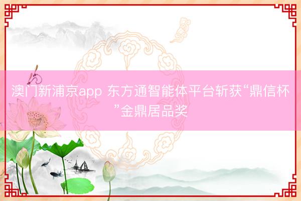 澳门新浦京app 东方通智能体平台斩获“鼎信杯”金鼎居品奖