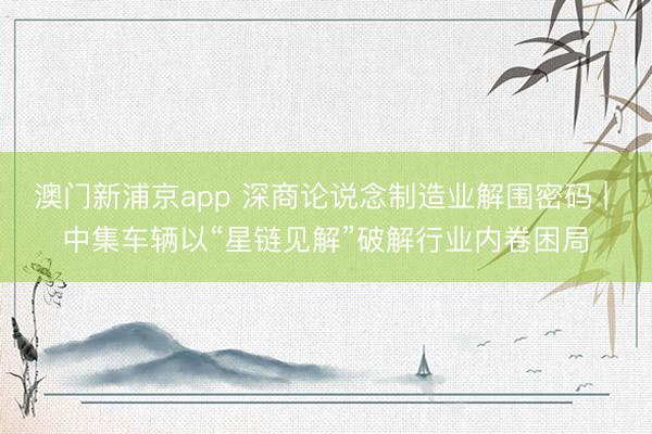 澳门新浦京app 深商论说念制造业解围密码 | 中集车辆以“星链见解”破解行业内卷困局