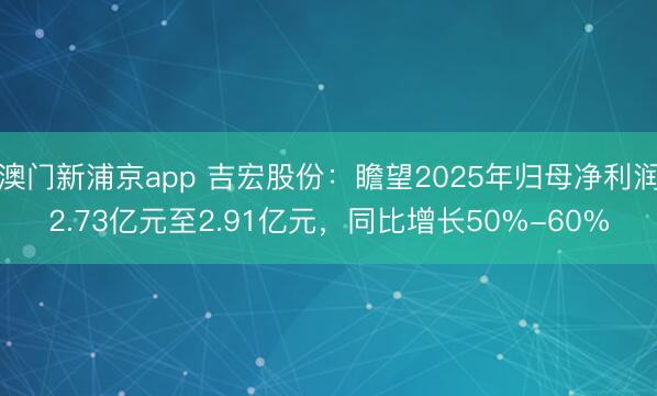 澳门新浦京app 吉宏股份：瞻望2025年归母净利润2.73亿元至2.91亿元，同比增长50%-60%