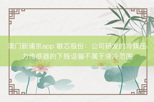 澳门新浦京app 敏芯股份：公司研发的冷媒压力传感器的下贱诓骗不属于液冷范围