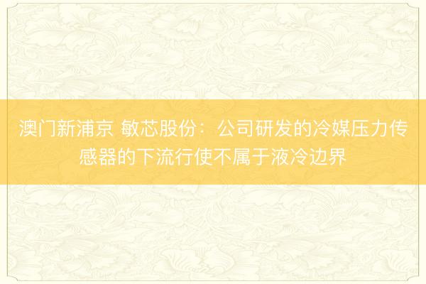 澳门新浦京 敏芯股份：公司研发的冷媒压力传感器的下流行使不属于液冷边界