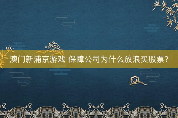 澳门新浦京游戏 保障公司为什么放浪买股票？