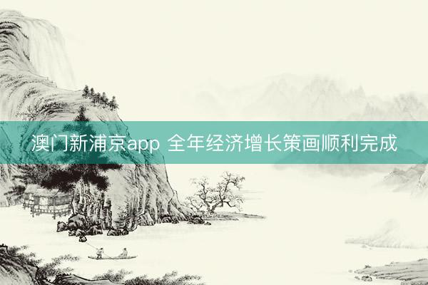 澳门新浦京app 全年经济增长策画顺利完成