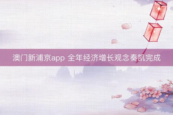 澳门新浦京app 全年经济增长观念奏凯完成