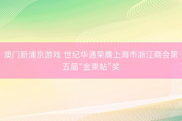 澳门新浦京游戏 世纪华通荣膺上海市浙江商会第五届“金柬帖”奖