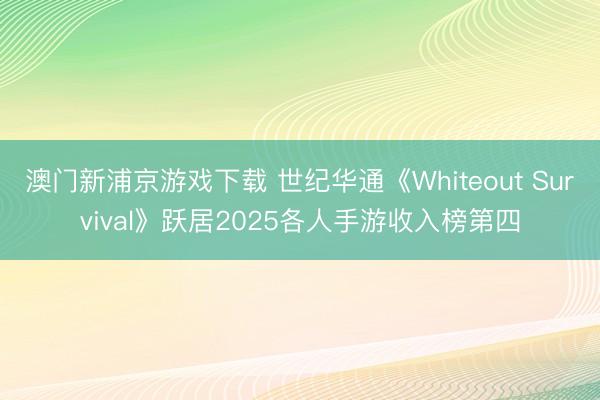 澳门新浦京游戏下载 世纪华通《Whiteout Survival》跃居2025各人手游收入榜第四