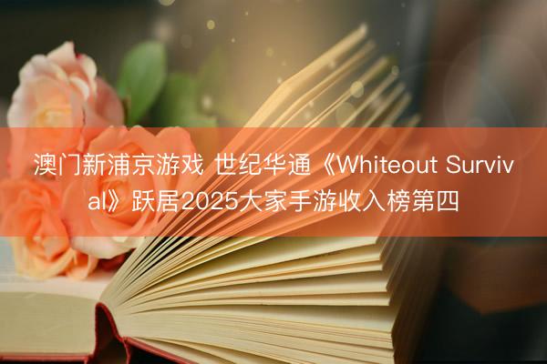 澳门新浦京游戏 世纪华通《Whiteout Survival》跃居2025大家手游收入榜第四