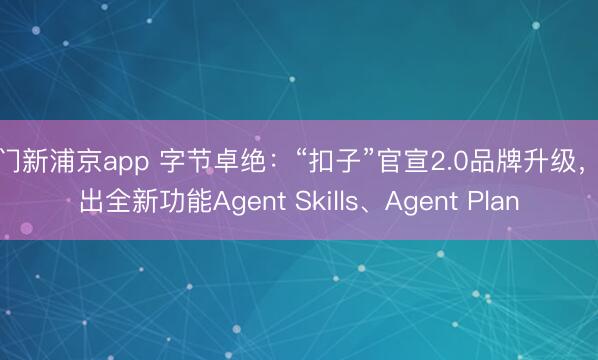 澳门新浦京app 字节卓绝：“扣子”官宣2.0品牌升级，推出全新功能Agent Skills、Agent Plan