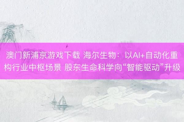 澳门新浦京游戏下载 海尔生物：以AI+自动化重构行业中枢场景 股东生命科学向“智能驱动”升级