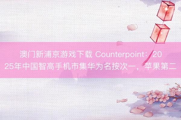 澳门新浦京游戏下载 Counterpoint：2025年中国智高手机市集华为名按次一，苹果第二
