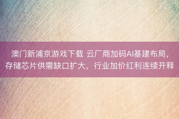 澳门新浦京游戏下载 云厂商加码AI基建布局，存储芯片供需缺口扩大，行业加价红利连续开释
