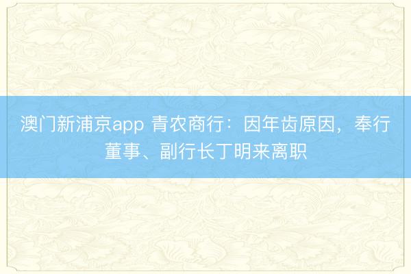 澳门新浦京app 青农商行：因年齿原因，奉行董事、副行长丁明来离职