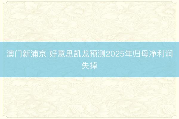澳门新浦京 好意思凯龙预测2025年归母净利润失掉