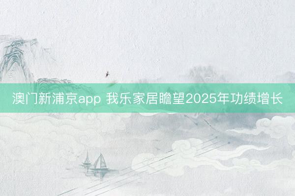 澳门新浦京app 我乐家居瞻望2025年功绩增长