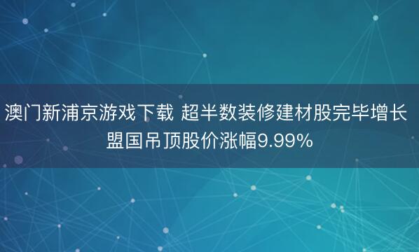 澳门新浦京游戏下载 超半数装修建材股完毕增长 盟国吊顶股价涨幅9.99%