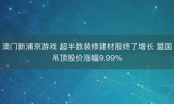 澳门新浦京游戏 超半数装修建材股终了增长 盟国吊顶股价涨幅9.99%