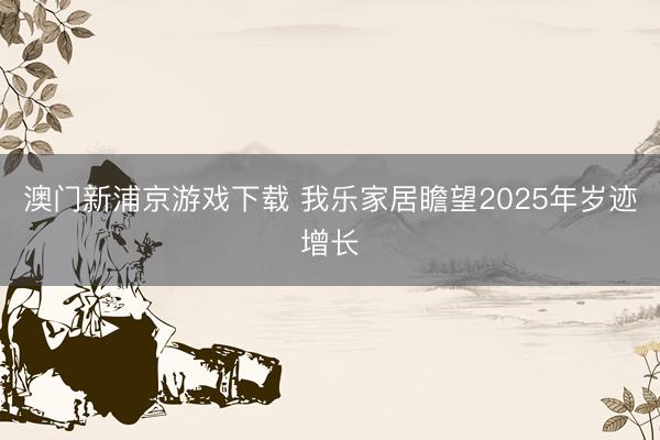 澳门新浦京游戏下载 我乐家居瞻望2025年岁迹增长