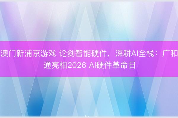 澳门新浦京游戏 论剑智能硬件，深耕AI全栈：广和通亮相2026 AI硬件革命日
