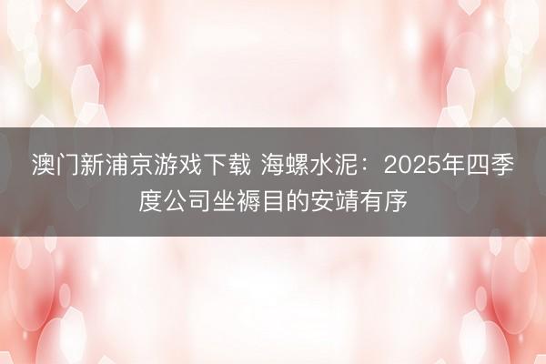 澳门新浦京游戏下载 海螺水泥：2025年四季度公司坐褥目的安靖有序