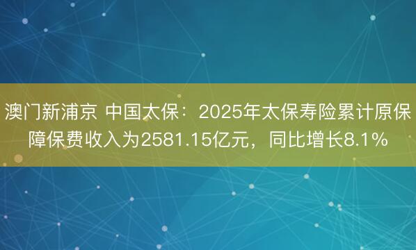澳门新浦京 中国太保：2025年太保寿险累计原保障保费收入为2581.15亿元，同比增长8.1%