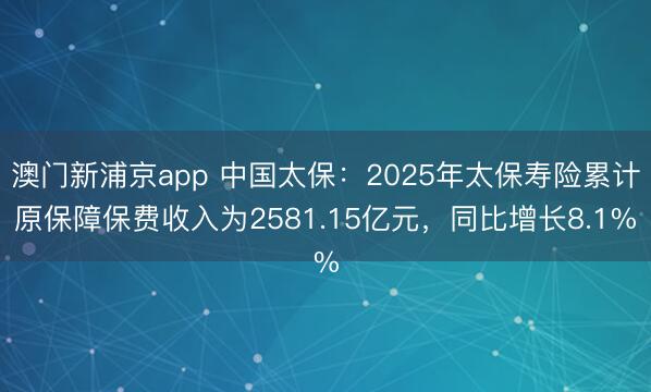 澳门新浦京app 中国太保：2025年太保寿险累计原保障保费收入为2581.15亿元，同比增长8.1%
